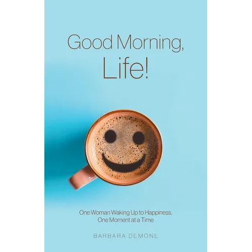 Good Morning, Life!: One Woman Waking Up to Happiness, One Moment at a Time