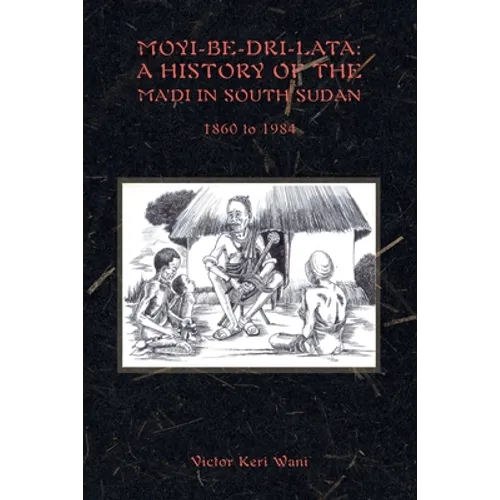 Moyi-Be-Dri-Lata: A HISTORY OF THE MA'DI IN SOUTH SUDAN 1860 to 1984