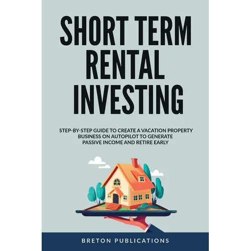 Short Term Rental Investing: Step-By-Step Guide to Create a Vacation Property Business on Autopilot to Generate Passive Income and Retire Early