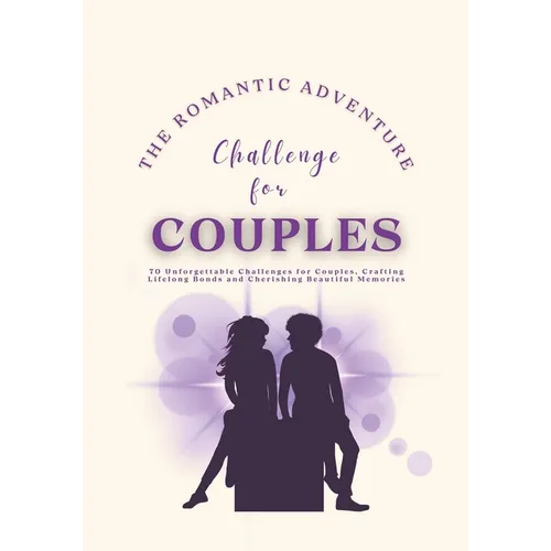 The Romantic Adventure Challenge for Couples: 70 Unforgettable Challenges for Couples, Crafting Lifelong Bonds and Cherishing Beautiful Memories