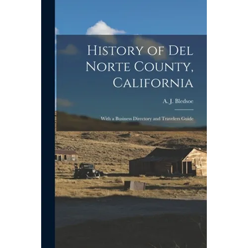 History of Del Norte County, California: With a Business Directory and Travelers Guide