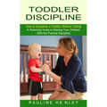 Toddler Discipline: How to Discipline a Toddler Without Yelling (A Parenting Guide to Raising Your Children With the Positive Discipline)