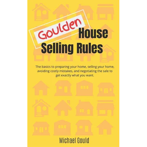 Goulden House Selling Rules: The basics to preparing your home, selling your home, avoiding costly mistakes and negotiating the sale to get exactly - Paperback