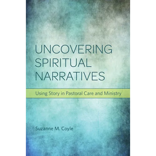 Uncovering Spiritual Narratives: Using Story in Pastoral Care and Ministry