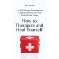How to Therapize and Heal Yourself: 15 Self-Therapy Techniques to Understand Your Past and Control Your Future