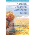 A Dozen Delightful Dachshund Tales: : True Stories Including Doxie Angels, War Wieners and Canine Inspirations