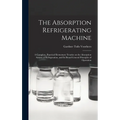 The Absorption Refrigerating Machine; a Complete, Practical Elementary Treatise on the Absorption System of Refrigeration, and its Broad General Princ