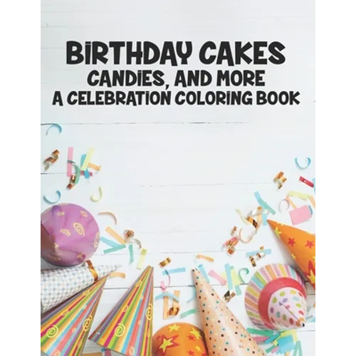 Birthday Cakes Candies And More A Celebration Coloring Book: Childrens Fun-Filled Coloring Pages, A Collection Of Designs Of Cakes, Balloons, And More