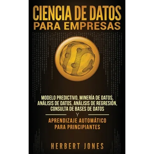 Ciencia de Datos para Empresas: Modelo Predictivo, Minería de Datos, Análisis de Datos, Análisis de Regresión, Consulta de Bases de Datos y Aprendizaj