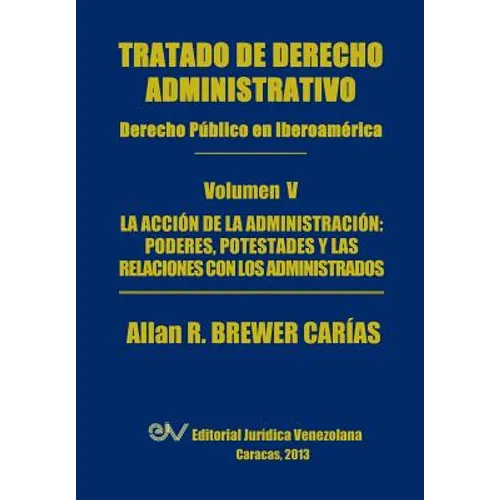 Tratado de Derecho Administrativo. Tomo V. La Accion de La Administracion: Los Poderes, Potestades y Relaciones Con Los Administrados