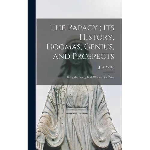 The Papacy; its History, Dogmas, Genius, and Prospects: Being the Evangelical Alliance First Prize