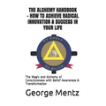 The Alchemy Handbook - How to Achieve Radical Innovation & Success in Your Life: The Magic and Alchemy of Consciousness with Belief Awareness & Transf