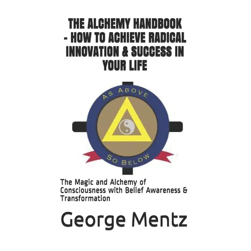 The Alchemy Handbook - How to Achieve Radical Innovation & Success in Your Life: The Magic and Alchemy of Consciousness with Belief Awareness & Transf