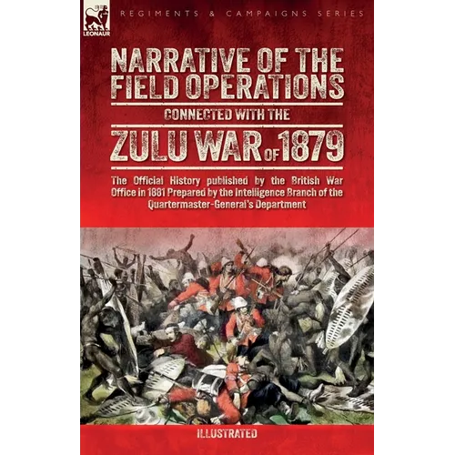 Narrative of the Field Operations Connected with the Zulu War of 1879: The Official History published by the British War Office in 1881 Prepared by th