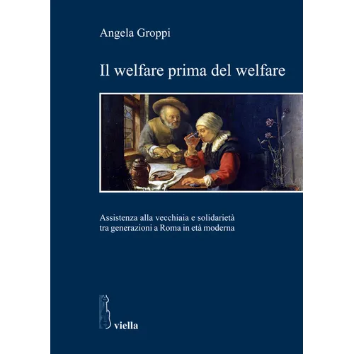 Il Welfare Prima del Welfare: Assistenza Alla Vecchiaia E Solidarieta Tra Generazioni a Roma in Eta Moderna