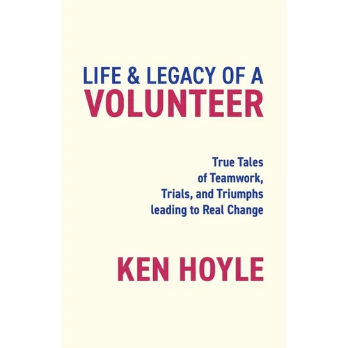 Life & Legacy of a Volunteer: True Tales of Teamwork, Trials, and Triumphs leading to Real Change