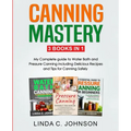 Canning Mastery: My Complete guide to Water Bath and Pressure Canning. Delicious Recipes and Tips for canning safely