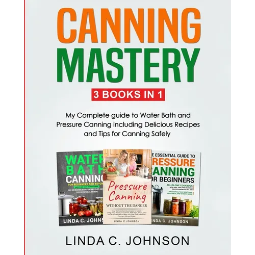 Canning Mastery: My Complete guide to Water Bath and Pressure Canning. Delicious Recipes and Tips for canning safely
