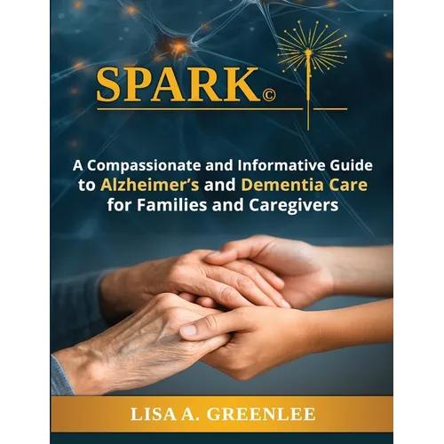 Spark: A Compassionate and Informative Guide to Alzheimer's and Dementia Care for Families and Caregivers