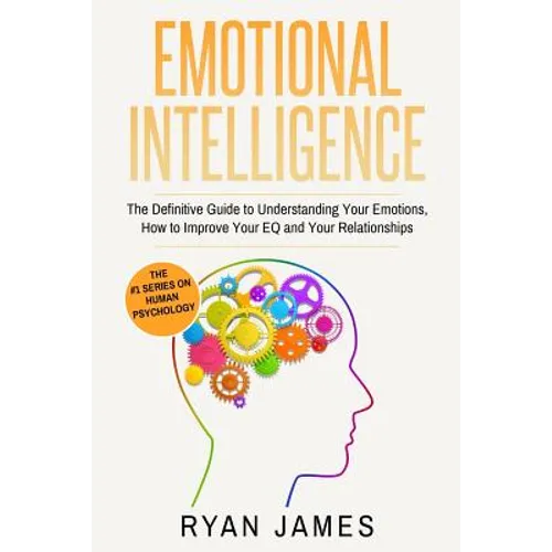 Emotional Intelligence: The Definitive Guide to Understanding Your Emotions, How to Improve Your EQ and Your Relationships (Emotional Intelligence Ser