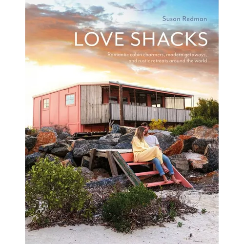 Love Shacks: Romantic Cabin Charmers, Modern Getaways and Rustic Retreats Around the World