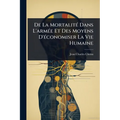 De La MortalitÃ(c) Dans L'armÃ(c)e Et Des Moyens D'Ã(c)conomiser La Vie Humaine