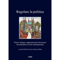 Regolare La Politica: Norme, Liturgie, Rappresentazioni del Potere Fra Tardoantico Ed Eta Contemporanea
