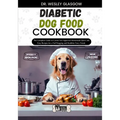 Diabetic Dog Food Cookbook: The Complete Guide to Canine Vet-Approved Homemade Quick and Easy Recipes for a Tail Wagging and Healthier Furry Frien