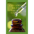 Colloidal Silver Miracle Book Guide: The Effective Guide To Natural Antibiotics And Its Health Restoring Effects