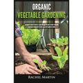 Organic Vegetable Gardening: Beginner's Guide to Quickly Learn and Master How to Grow Your Own Vegetables and How to Start a Healthy Garden at Home