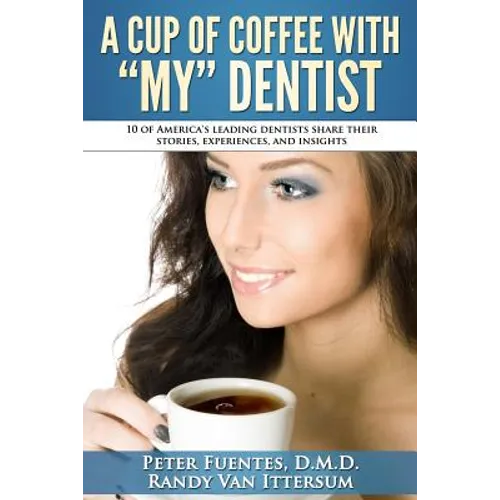 A Cup Of Coffee With My Dentist: 10 of America's leading dentists share their stories, experiences, and insights