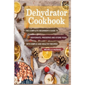 Dehydrator Cookbook: The Complete Beginner's Guide to Dehydrate, Preserve and Store Food with Simple and Healthy Recipes