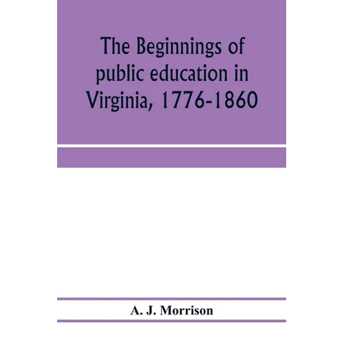 The beginnings of public education in Virginia, 1776-1860; study of secondary schools in relation to the state Literary fund
