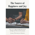 The Source of Happiness and Joy: How to Live a Happy and Joyful Life and in the End Reign with Christ in the New Jerusalem