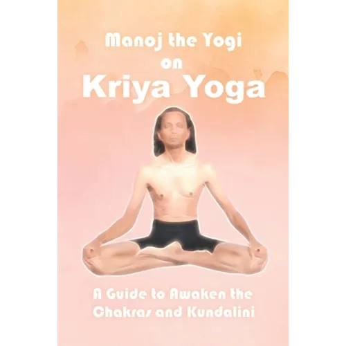 Manoj the Yogi on Kriya Yoga: A Guide to Awaken the Chakras and Kundalini