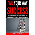 Fail Your Way to Success - The Definitive Guide to Failing Forward and Learning How to Extract The Greatness Within: Why Failing is an Integral Part o