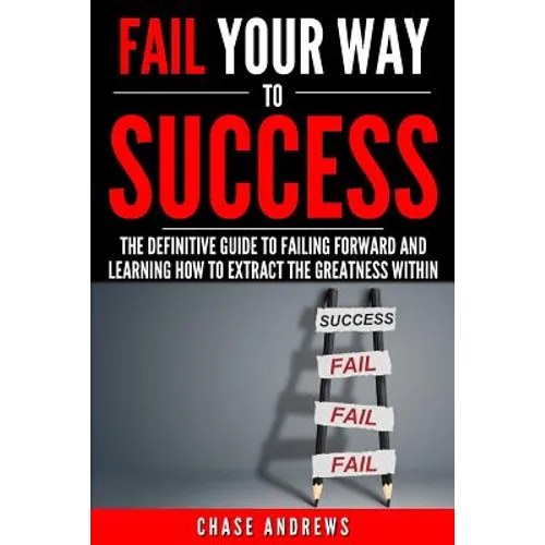 Fail Your Way to Success - The Definitive Guide to Failing Forward and Learning How to Extract The Greatness Within: Why Failing is an Integral Part o