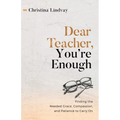 Dear Teacher, You're Enough: Finding the Needed Grace, Compassion, and Patience to Carry On