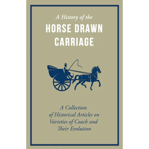 A History of the Horse Drawn Carriage - A Collection of Historical Articles on Varieties of Coach and Their Evolution