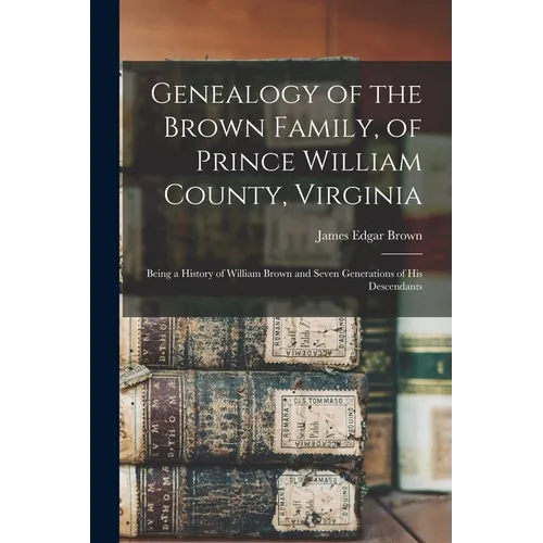 Genealogy of the Brown Family, of Prince William County, Virginia; Being a History of William Brown and Seven Generations of his Descendants