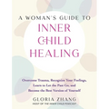 A Woman's Guide to Inner Child Healing: Overcome Trauma, Recognize Your Feelings, Learn to Let the Past Go, and Become the Best Version of Yourself