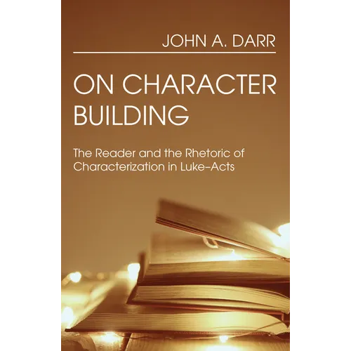 On Character Building: The Reader and the Rhetoric of Characterization in Luke-Acts