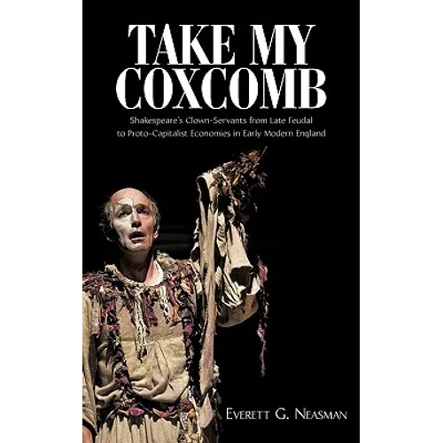 Take My Coxcomb: Shakespeare's Clown-Servants from Late Feudal to Proto-Capitalist Economies in Early Modern England