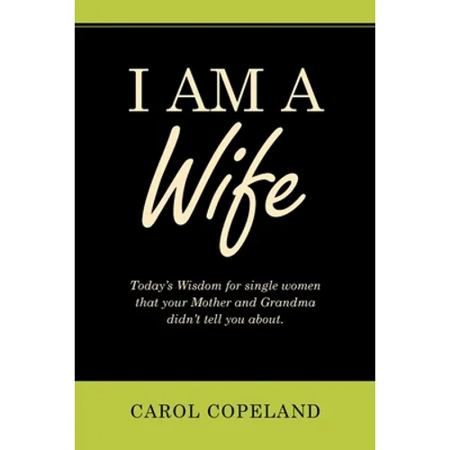 I Am a Wife: Today's Wisdom for Single Women That Your Mother and Grandma Didn't Tell You About.