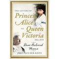 The Letters of Princess Alice to Queen Victoria, 1862-1878: Dear Beloved Mama