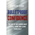 Bulletproof Confidence: The Art of Not Caring What People Think and Living Fearlessly