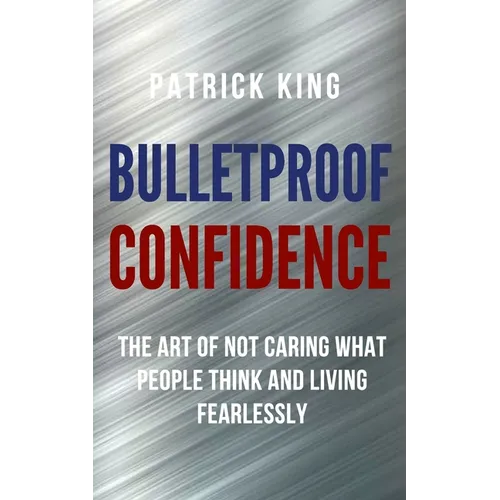 Bulletproof Confidence: The Art of Not Caring What People Think and Living Fearlessly