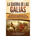 La Guerra de las Galias: Una Fascinante Guía de las Campañas Militares que Expandieron la República Romana y Ayudaron a Julio César a Transformar Roma