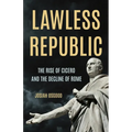 Lawless Republic: The Rise of Cicero and the Decline of Rome