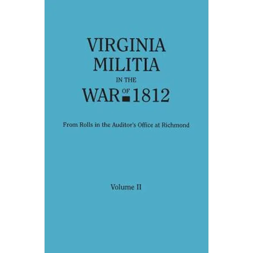 Virginia Militia in the War of 1812. from Rolls in the Auditor's Office at Richmond. in Two Volumes. Volume II